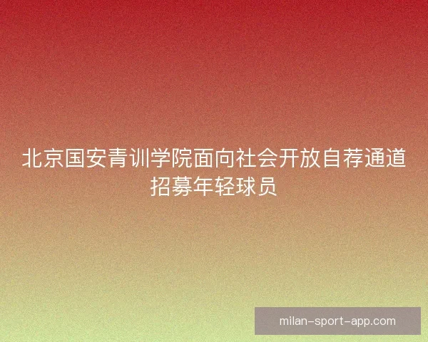 北京国安青训学院面向社会开放自荐通道招募年轻球员