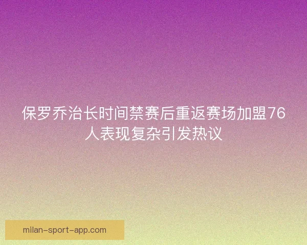 保罗乔治长时间禁赛后重返赛场加盟76人表现复杂引发热议