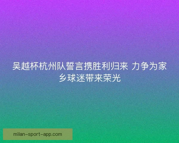 吴越杯杭州队誓言携胜利归来 力争为家乡球迷带来荣光