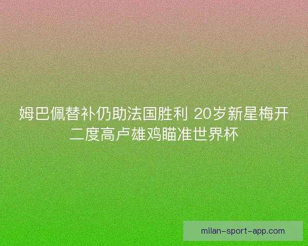 姆巴佩替补仍助法国胜利 20岁新星梅开二度高卢雄鸡瞄准世界杯
