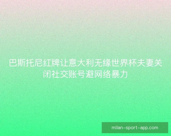 巴斯托尼红牌让意大利无缘世界杯夫妻关闭社交账号避网络暴力