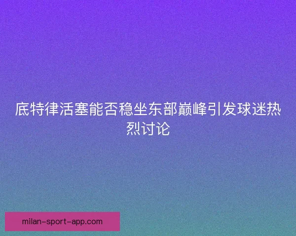 底特律活塞能否稳坐东部巅峰引发球迷热烈讨论