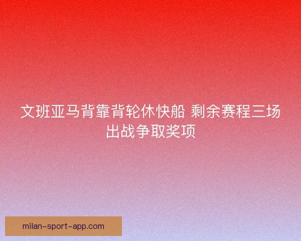 文班亚马背靠背轮休快船 剩余赛程三场出战争取奖项