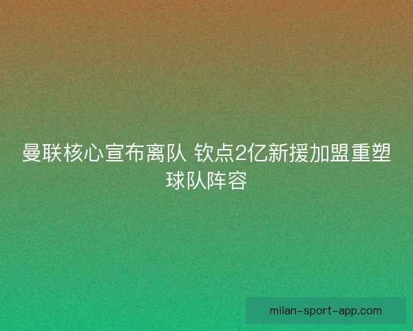 曼联核心宣布离队 钦点2亿新援加盟重塑球队阵容