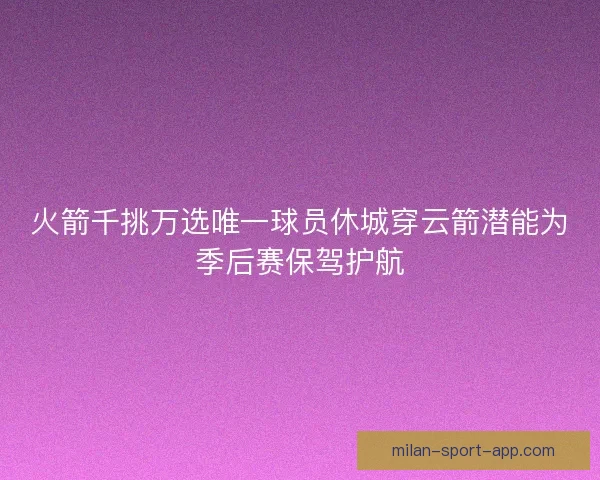 火箭千挑万选唯一球员休城穿云箭潜能为季后赛保驾护航