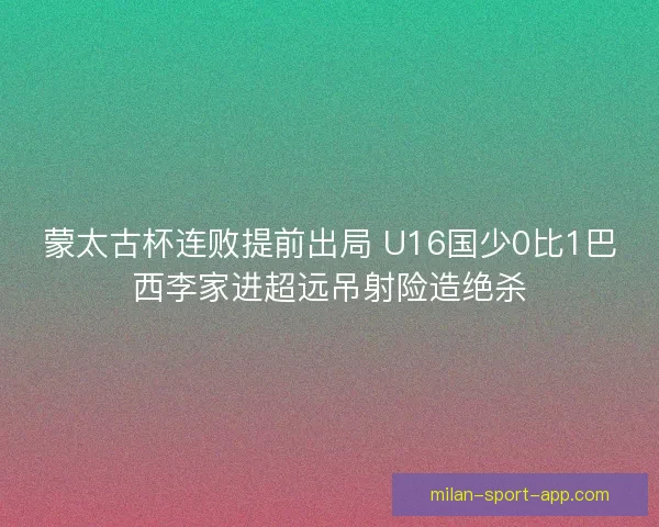 蒙太古杯连败提前出局 U16国少0比1巴西李家进超远吊射险造绝杀