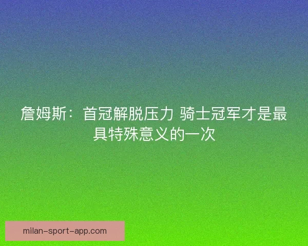 詹姆斯：首冠解脱压力 骑士冠军才是最具特殊意义的一次