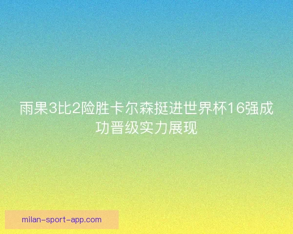雨果3比2险胜卡尔森挺进世界杯16强成功晋级实力展现