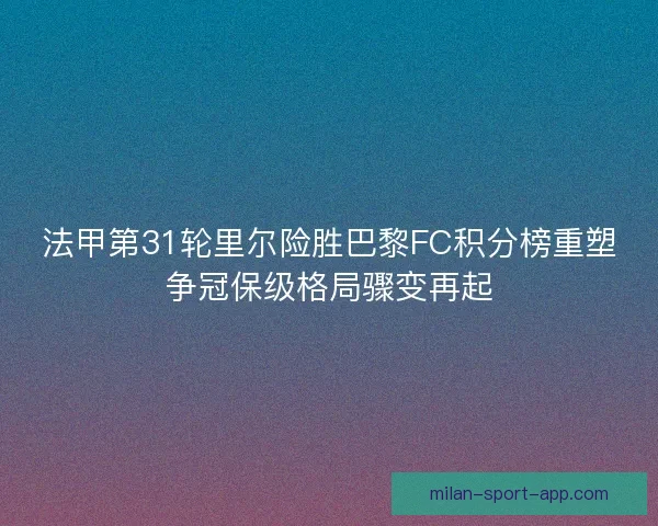 法甲第31轮里尔险胜巴黎FC积分榜重塑争冠保级格局骤变再起