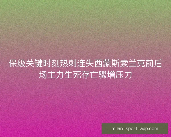 保级关键时刻热刺连失西蒙斯索兰克前后场主力生死存亡骤增压力