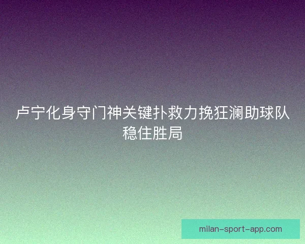 卢宁化身守门神关键扑救力挽狂澜助球队稳住胜局