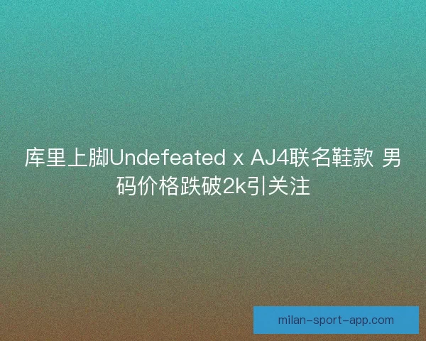 库里上脚Undefeated x AJ4联名鞋款 男码价格跌破2k引关注