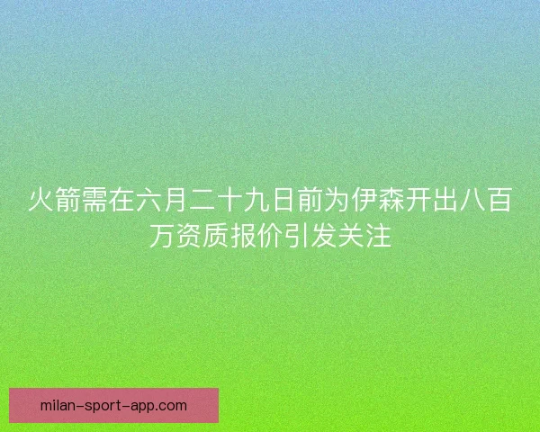 火箭需在六月二十九日前为伊森开出八百万资质报价引发关注
