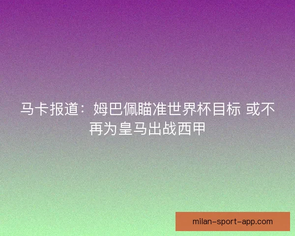马卡报道：姆巴佩瞄准世界杯目标 或不再为皇马出战西甲