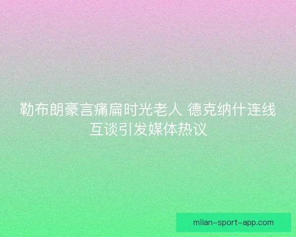 勒布朗豪言痛扁时光老人 德克纳什连线互谈引发媒体热议
