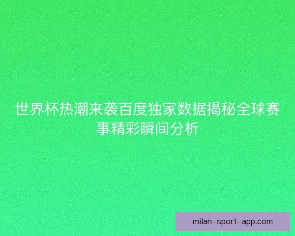 世界杯热潮来袭百度独家数据揭秘全球赛事精彩瞬间分析