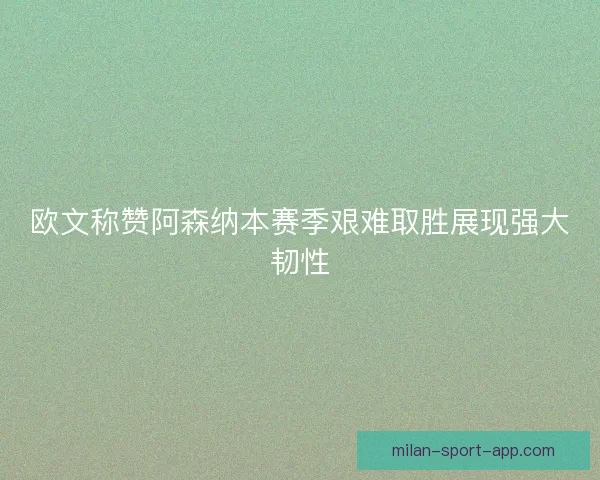 欧文称赞阿森纳本赛季艰难取胜展现强大韧性