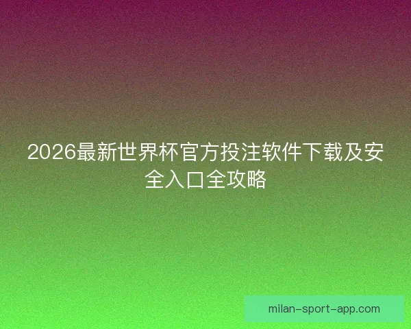 2026最新世界杯官方投注软件下载及安全入口全攻略