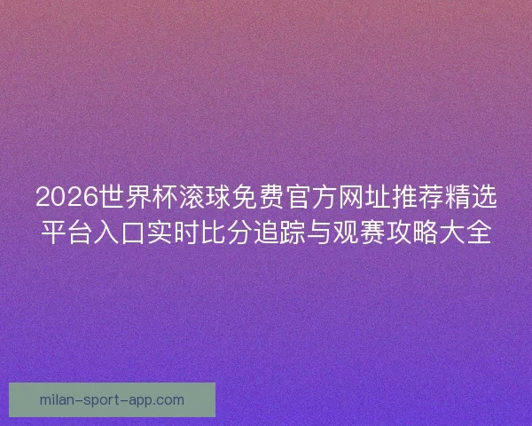 2026世界杯滚球免费官方网址推荐精选平台入口实时比分追踪与观赛攻略大全 2026世界杯滚球免费官方网址推荐精选平台入口实时比分追踪与观赛攻略大全