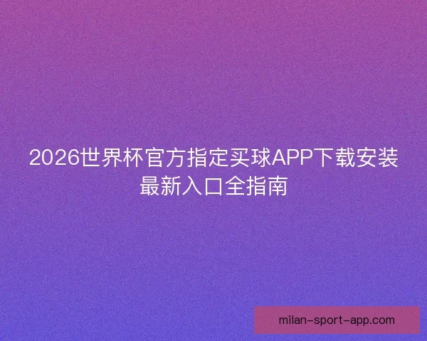 2026世界杯官方指定买球APP下载安装最新入口全指南 2026世界杯官方指定买球APP下载安装最新入口全指南