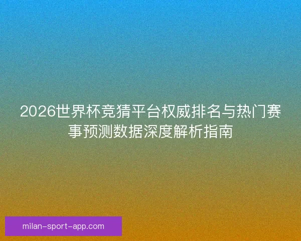 2026世界杯竞猜平台权威排名与热门赛事预测数据深度解析指南