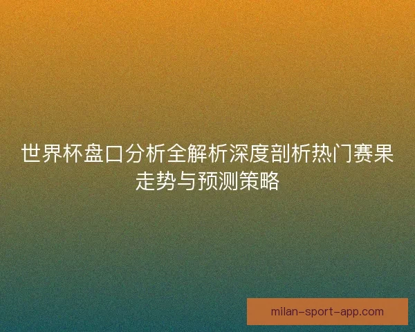 世界杯盘口分析全解析深度剖析热门赛果走势与预测策略