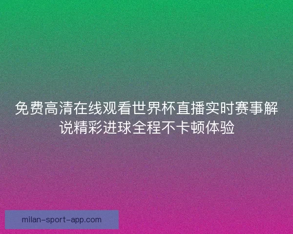 免费高清在线观看世界杯直播实时赛事解说精彩进球全程不卡顿体验 免费高清在线观看世界杯直播实时赛事解说精彩进球全程不卡顿体验