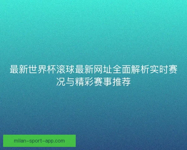 最新世界杯滚球最新网址全面解析实时赛况与精彩赛事推荐