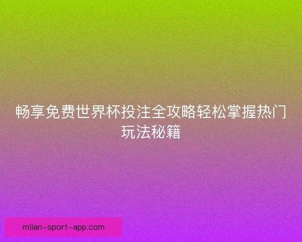 畅享免费世界杯投注全攻略轻松掌握热门玩法秘籍 畅享免费世界杯投注全攻略轻松掌握热门玩法秘籍