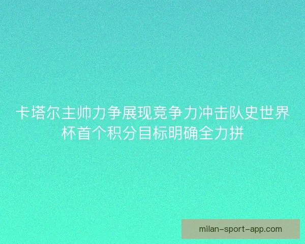 卡塔尔主帅力争展现竞争力冲击队史世界杯首个积分目标明确全力拼 卡塔尔主帅力争展现竞争力冲击队史世界杯首个积分目标明确全力拼