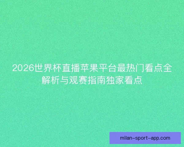 2026世界杯直播苹果平台最热门看点全解析与观赛指南独家看点