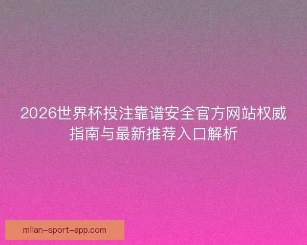 2026世界杯投注靠谱安全官方网站权威指南与最新推荐入口解析