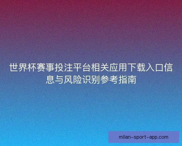 世界杯赛事投注平台相关应用下载入口信息与风险识别参考指南
